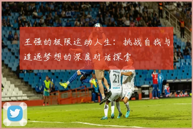 王强的极限运动人生：挑战自我与追逐梦想的深度对话探索