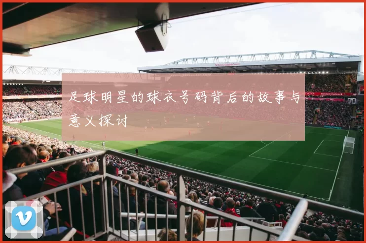 足球明星的球衣号码背后的故事与意义探讨