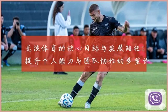 竞技体育的核心目标与发展路径：提升个人能力与团队协作的多重价值探析