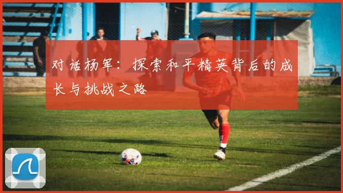 对话杨军：探索和平精英背后的成长与挑战之路