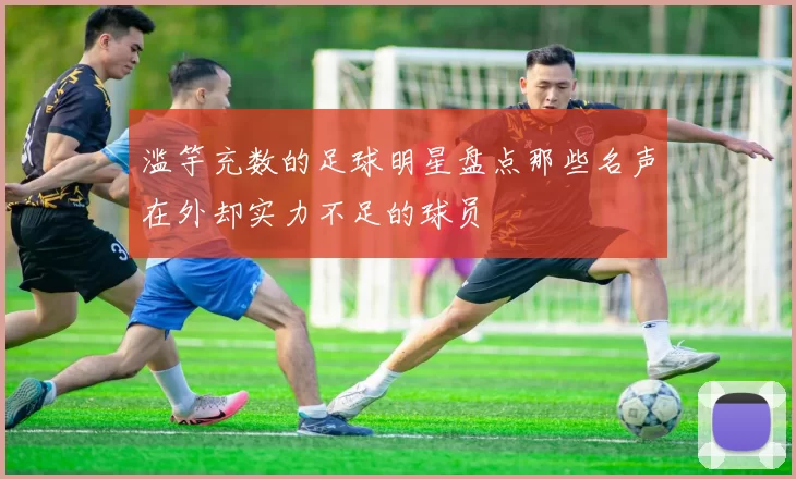 滥竽充数的足球明星盘点那些名声在外却实力不足的球员