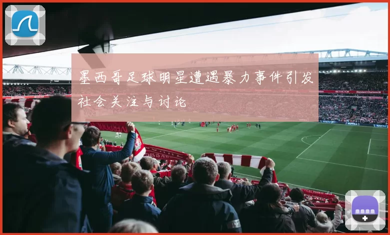 墨西哥足球明星遭遇暴力事件引发社会关注与讨论