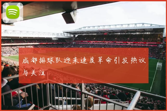 成都排球队迎来速度革命引发热议与关注