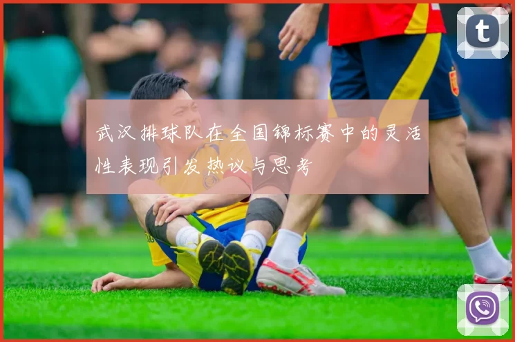 武汉排球队在全国锦标赛中的灵活性表现引发热议与思考
