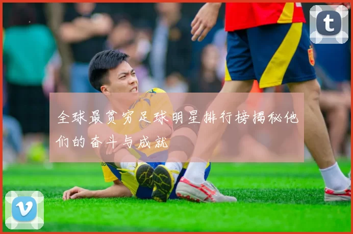 全球最贫穷足球明星排行榜揭秘他们的奋斗与成就