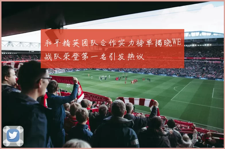 和平精英团队合作实力榜单揭晓WE战队荣登第一名引发热议