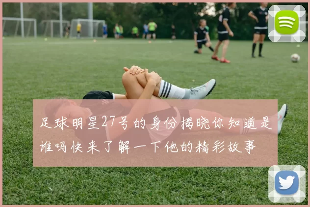 足球明星27号的身份揭晓你知道是谁吗快来了解一下他的精彩故事