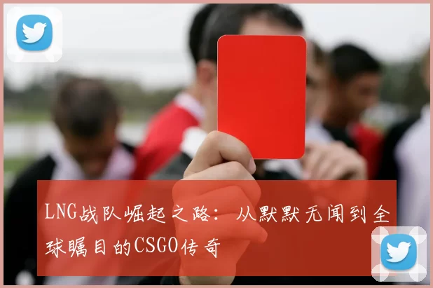 LNG战队崛起之路：从默默无闻到全球瞩目的CSGO传奇