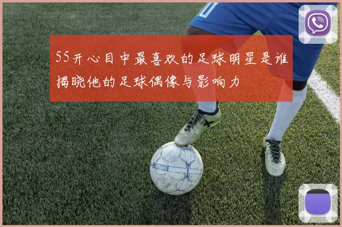 55开心目中最喜欢的足球明星是谁揭晓他的足球偶像与影响力