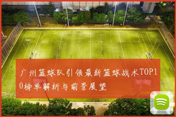 广州篮球队引领最新篮球战术TOP10榜单解析与前景展望