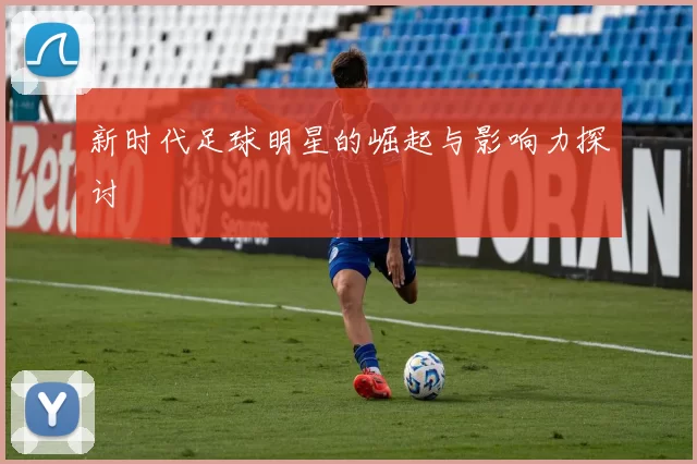 新时代足球明星的崛起与影响力探讨