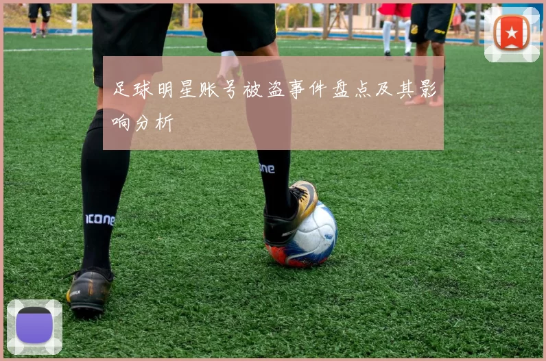 足球明星账号被盗事件盘点及其影响分析