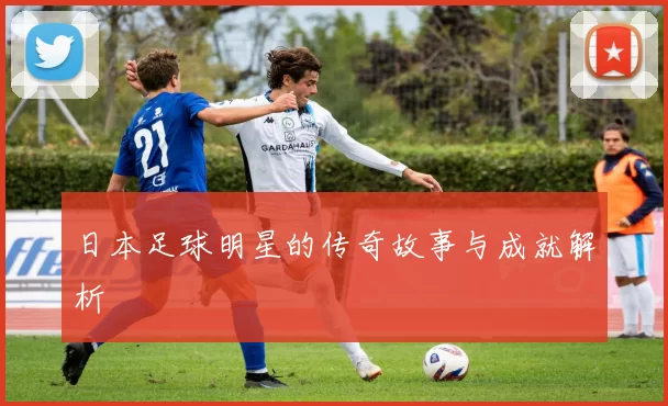日本足球明星的传奇故事与成就解析
