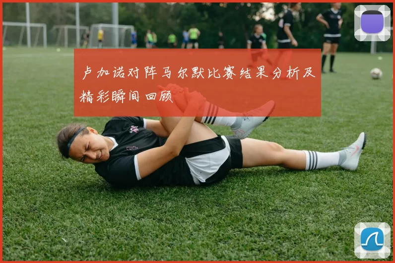 卢加诺对阵马尔默比赛结果分析及精彩瞬间回顾