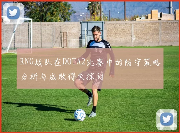 RNG战队在DOTA2比赛中的防守策略分析与成败得失探讨