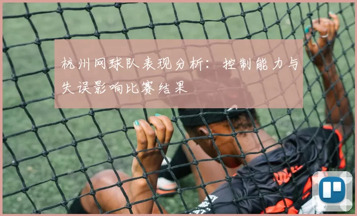 杭州网球队表现分析：控制能力与失误影响比赛结果