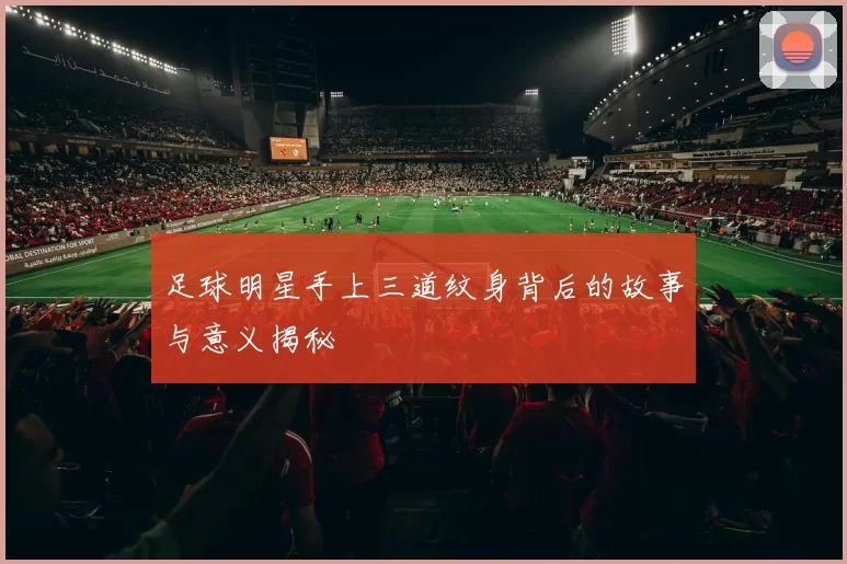 足球明星手上三道纹身背后的故事与意义揭秘