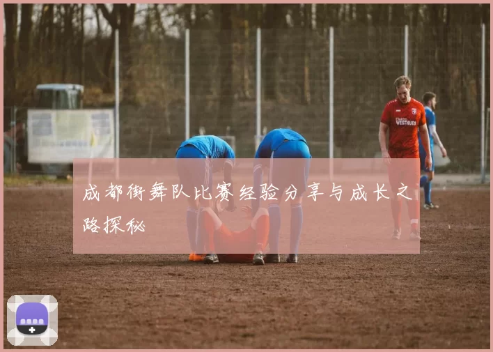 成都街舞队比赛经验分享与成长之路探秘