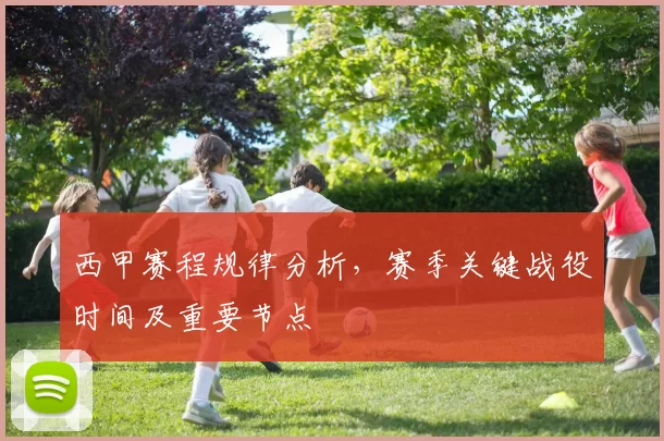 西甲赛程规律分析，赛季关键战役时间及重要节点