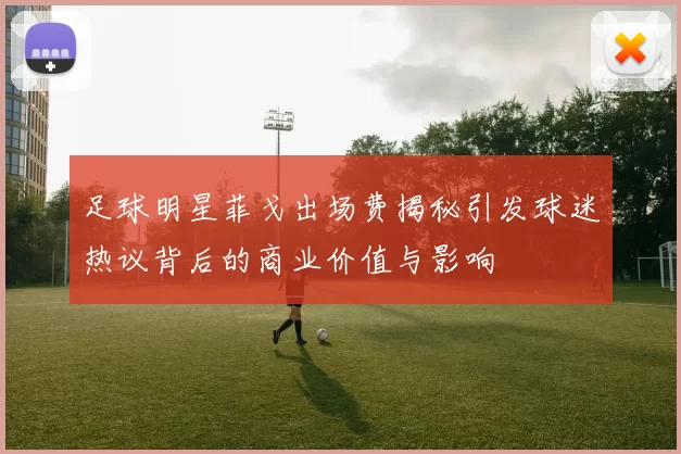 足球明星菲戈出场费揭秘引发球迷热议背后的商业价值与影响