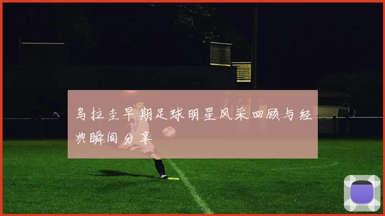 乌拉圭早期足球明星风采回顾与经典瞬间分享