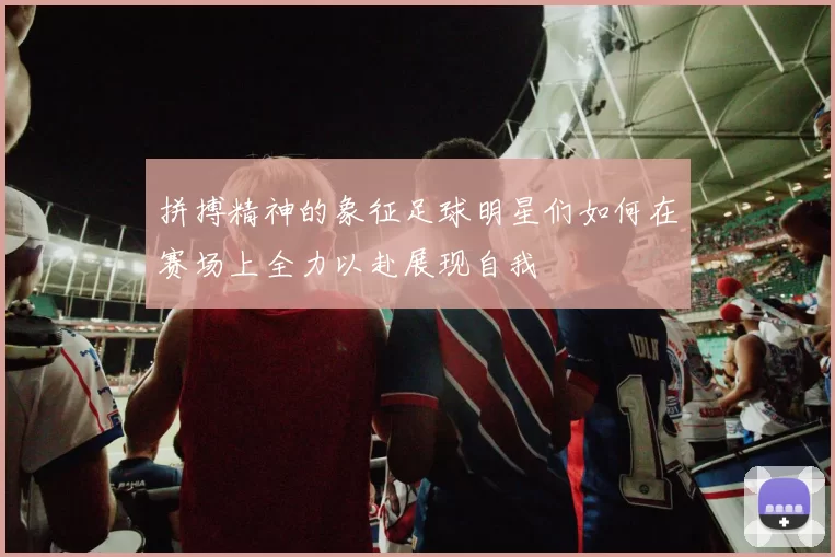 拼搏精神的象征足球明星们如何在赛场上全力以赴展现自我