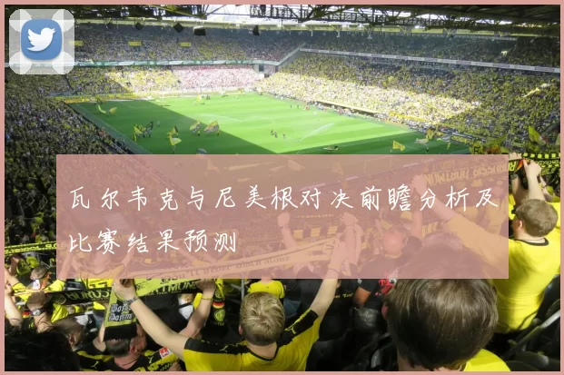 瓦尔韦克与尼美根对决前瞻分析及比赛结果预测