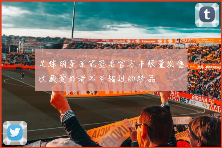 足球明星亲笔签名官方卡限量发售收藏爱好者不可错过的珍品