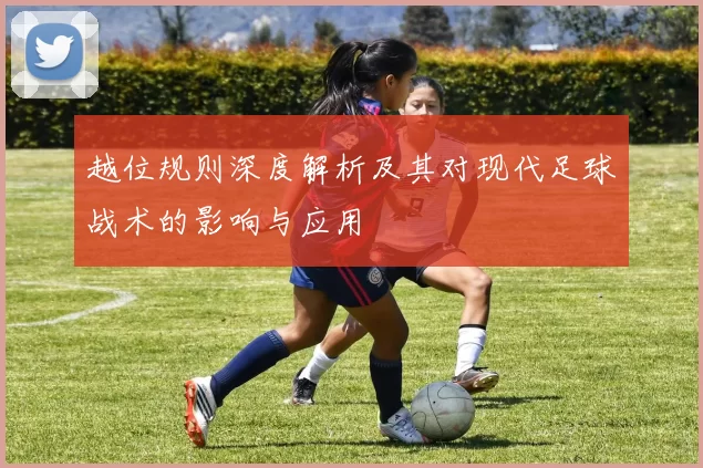 越位规则深度解析及其对现代足球战术的影响与应用