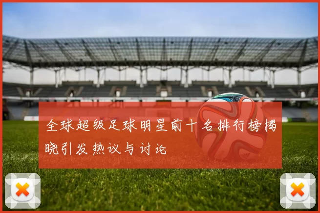 全球超级足球明星前十名排行榜揭晓引发热议与讨论