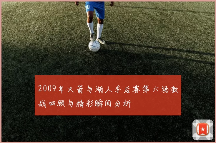 2009年火箭与湖人季后赛第六场激战回顾与精彩瞬间分析