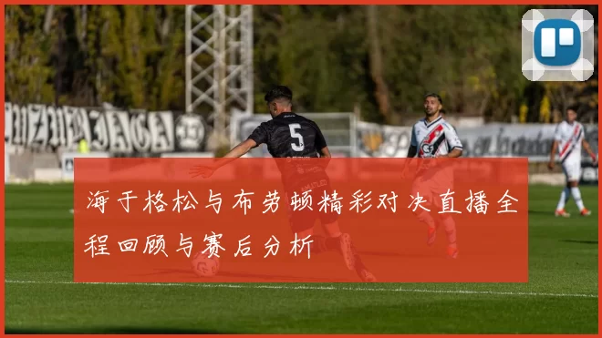 海于格松与布劳顿精彩对决直播全程回顾与赛后分析