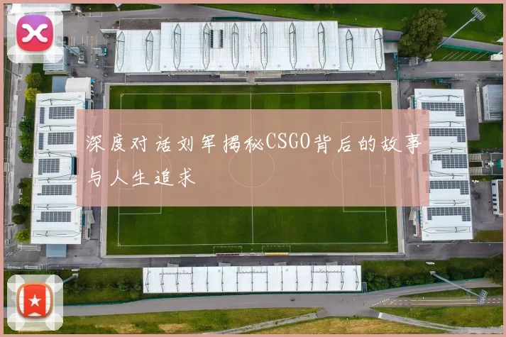 深度对话刘军揭秘CSGO背后的故事与人生追求