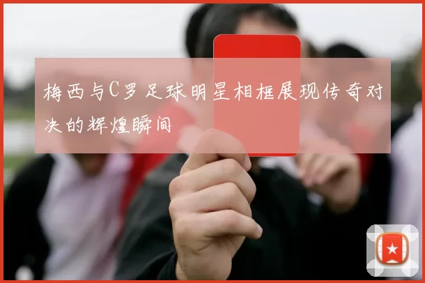 梅西与C罗足球明星相框展现传奇对决的辉煌瞬间