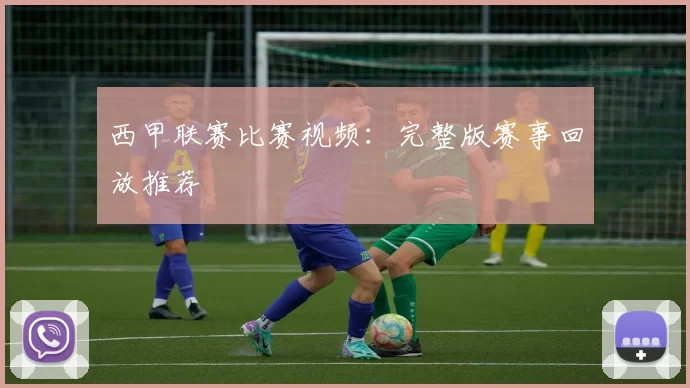 西甲联赛比赛视频：完整版赛事回放推荐