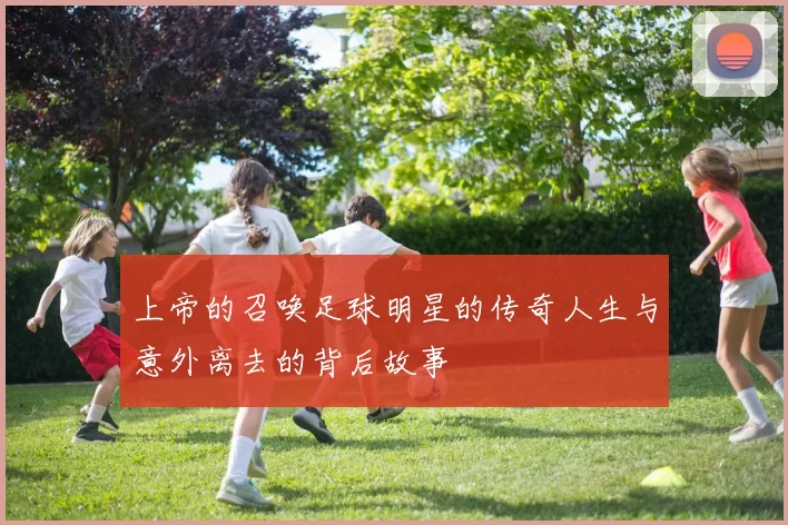 上帝的召唤足球明星的传奇人生与意外离去的背后故事