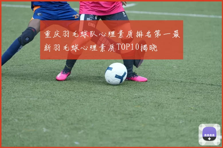重庆羽毛球队心理素质排名第一最新羽毛球心理素质TOP10揭晓