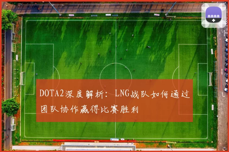 DOTA2深度解析：LNG战队如何通过团队协作赢得比赛胜利