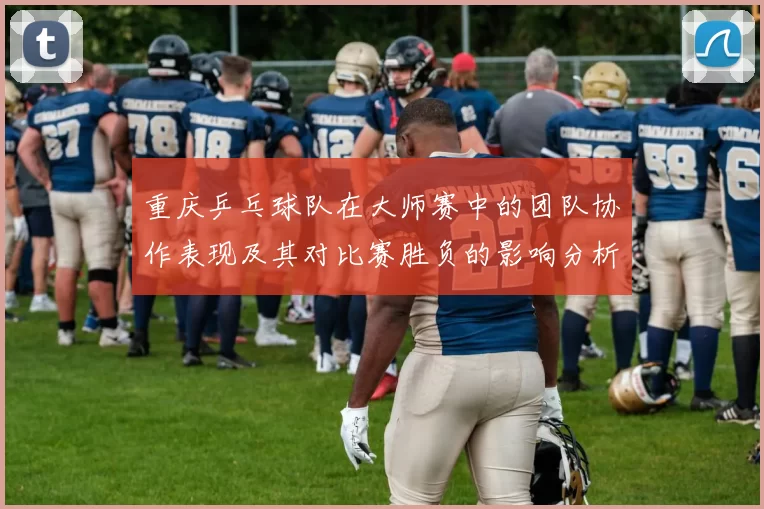 重庆乒乓球队在大师赛中的团队协作表现及其对比赛胜负的影响分析