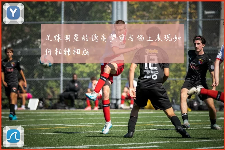 足球明星的德高望重与场上表现如何相辅相成