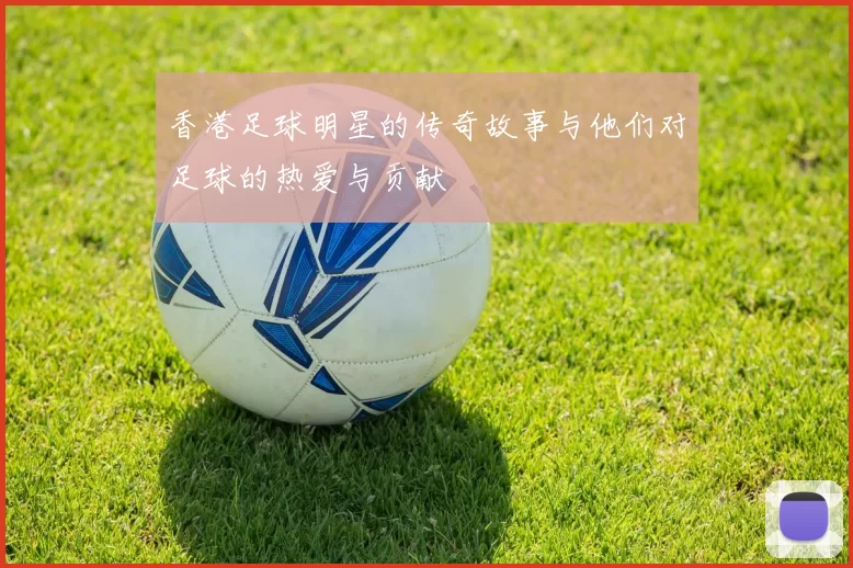 香港足球明星的传奇故事与他们对足球的热爱与贡献
