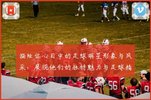 描绘你心目中的足球明星形象与风采，展现他们的独特魅力与足球精神