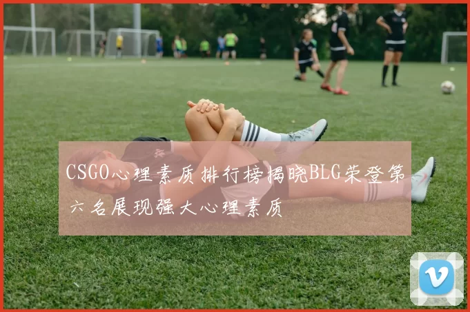 CSGO心理素质排行榜揭晓BLG荣登第六名展现强大心理素质