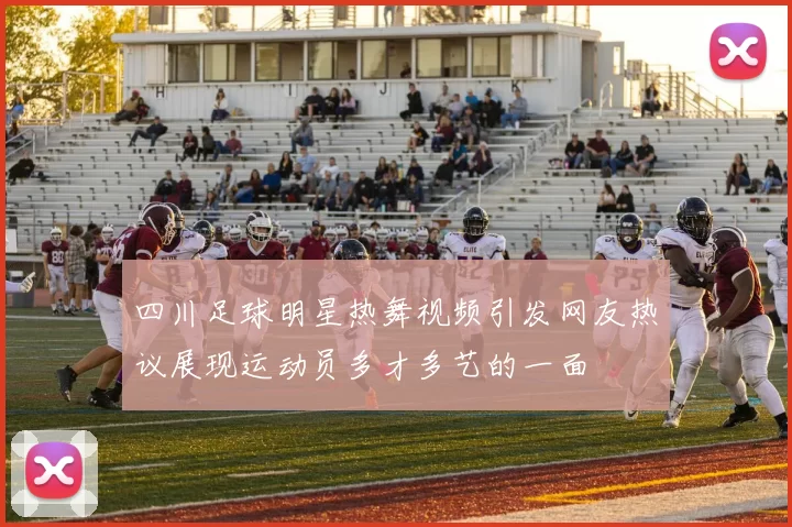 四川足球明星热舞视频引发网友热议展现运动员多才多艺的一面