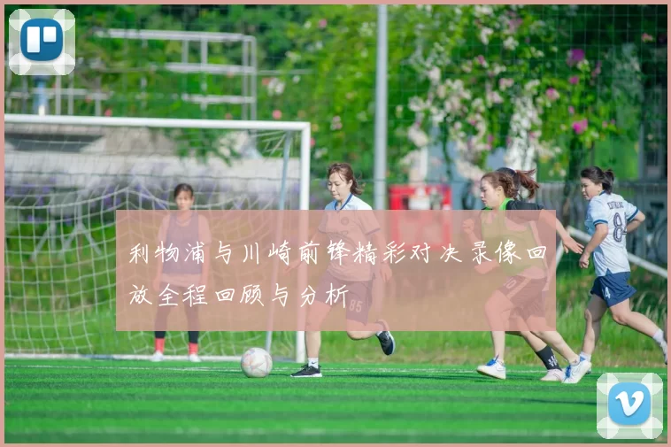利物浦与川崎前锋精彩对决录像回放全程回顾与分析