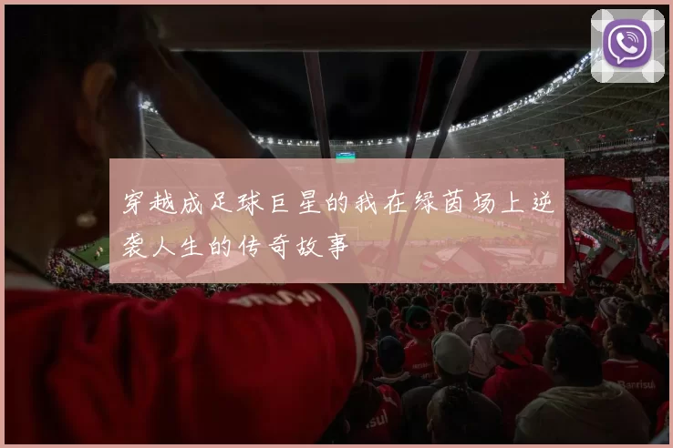 穿越成足球巨星的我在绿茵场上逆袭人生的传奇故事