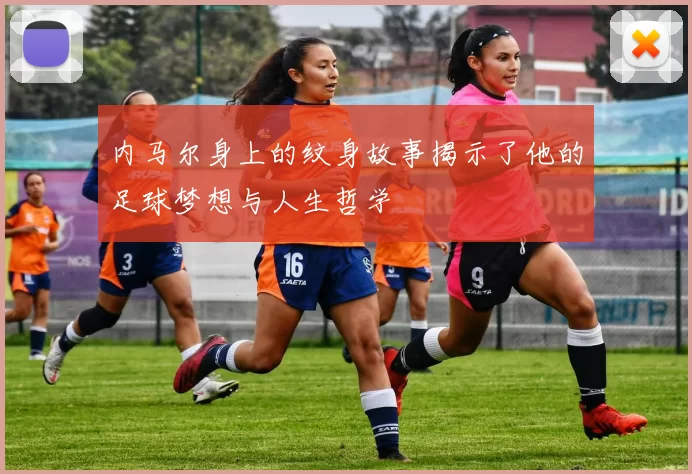 内马尔身上的纹身故事揭示了他的足球梦想与人生哲学
