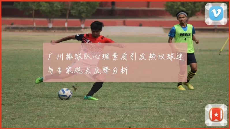 广州排球队心理素质引发热议球迷与专家观点交锋分析