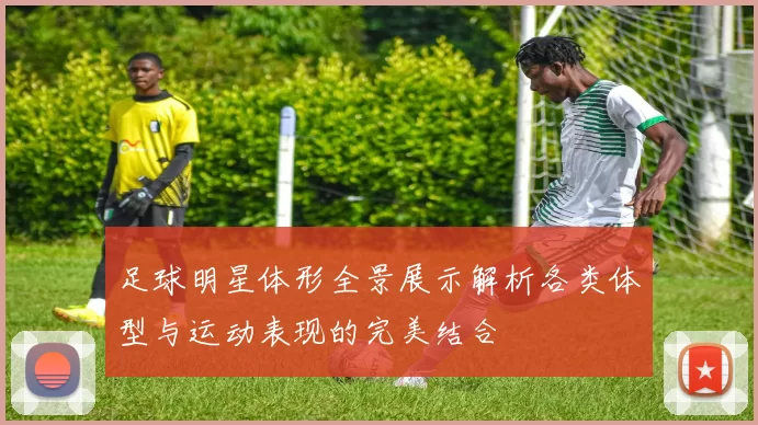 足球明星体形全景展示解析各类体型与运动表现的完美结合