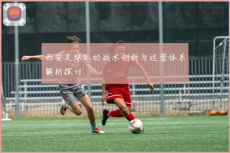 西安足球队的战术创新与运营体系解析探讨